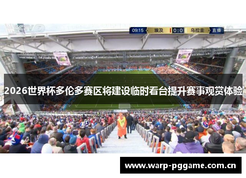 2026世界杯多伦多赛区将建设临时看台提升赛事观赏体验 2026世界杯多伦多赛区将建设临时看台提升赛事观赏体验