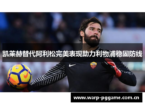 凯莱赫替代阿利松完美表现助力利物浦稳固防线 凯莱赫替代阿利松完美表现助力利物浦稳固防线